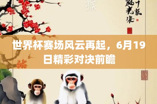 世界杯赛场风云再起，6月19日精彩对决前瞻漯河市盈旭机械设备有限公司