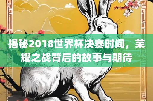 揭秘2018世界杯决赛时间，荣耀之战背后的故事与期待