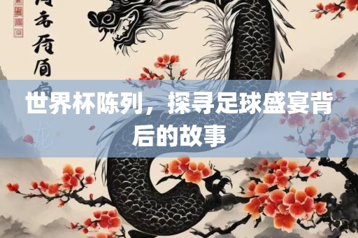 世界杯陈列，探寻足球盛宴背后的故事