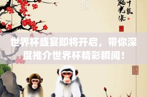 世界杯盛宴即将开启，带你深度推介世界杯精彩瞬间！