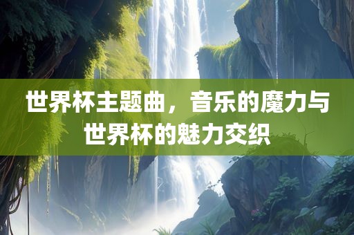 世界杯主题曲，音乐的魔力与世界杯的魅力交织漯河市盈旭机械设备有限公司