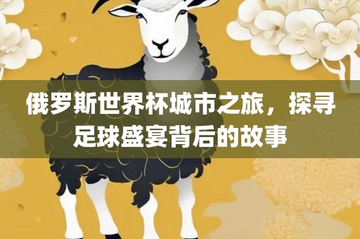 俄罗斯世界杯城市之旅，探寻足球盛宴背后的故事