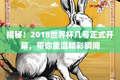 揭秘！2018世界杯几号正式开幕，带你重温精彩瞬间