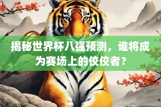 揭秘世界杯八强预测，谁将成为赛场上的佼佼者？