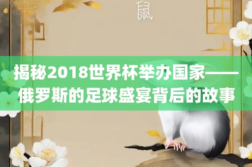 揭秘2018世界杯举办国家——俄罗斯的足球盛宴背后的故事