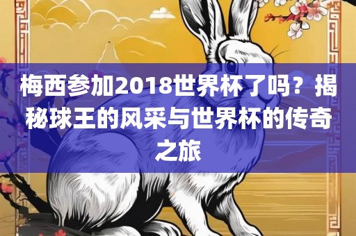 梅西参加2018世界杯了吗？揭秘球王的风采与世界杯的传奇之旅