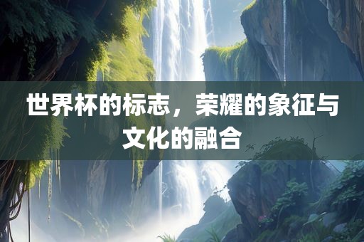 世界杯的标志，荣耀的象征与文化的融合
