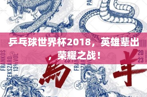 乒乓球世界杯2018，英雄辈出，荣耀之战！