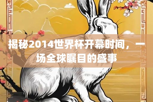 揭秘2014世界杯开幕时间，一场全球瞩目的盛事