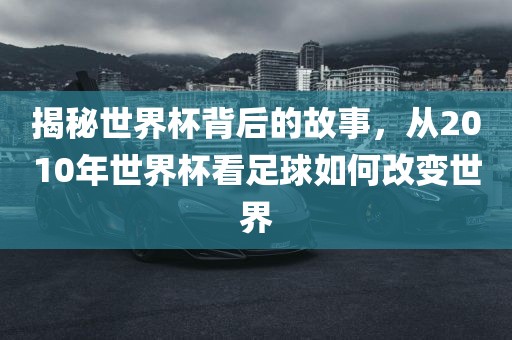 揭秘世界杯背后的故事，从2010年世界杯看足球如何改变世界