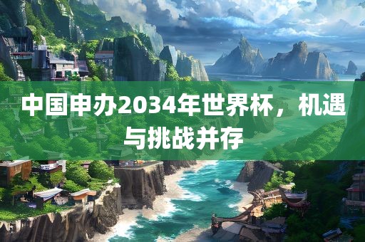 中国申办2034年世界杯，机遇与挑战并存
