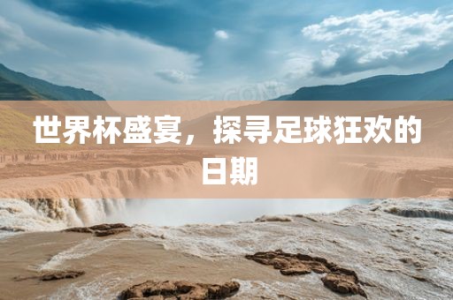 世界杯盛宴，探寻足球狂欢的日期