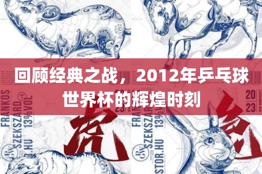 回顾经典之战，2012年乒乓球世界杯的辉煌时刻