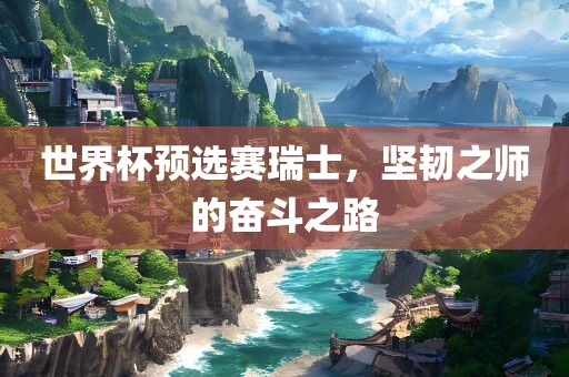 世界杯预选赛瑞士，坚韧之师的奋斗之路