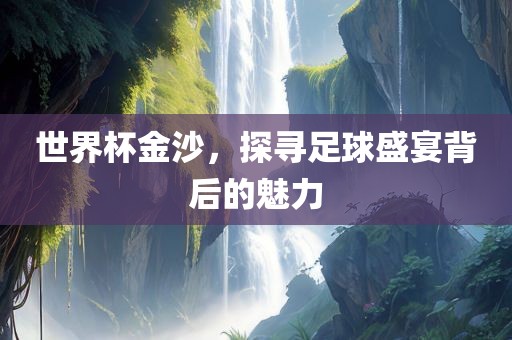 世界杯金沙，探寻足球盛宴背后的魅力