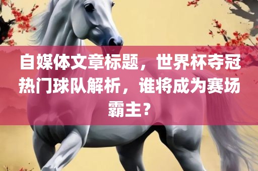自媒体文章标题，世界杯夺冠热门球队解析，谁将成为赛场霸主？漯河市盈旭机械设备有限公司
