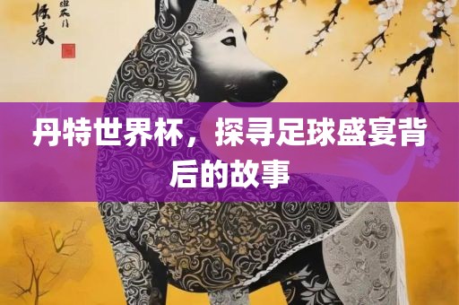 丹漯河市盈旭机械设备有限公司特世界杯，探寻足球盛宴背后的故事