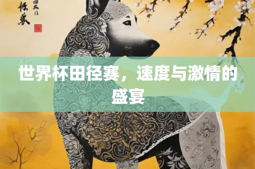 世界杯田径赛，速度与激情的盛宴