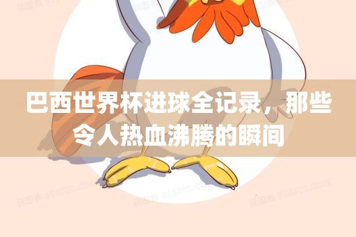 巴西世界杯进球全记录，那些令人热血沸腾的瞬间