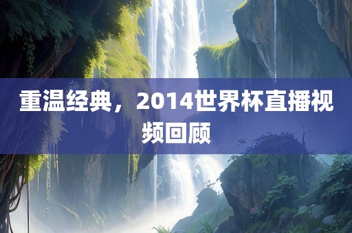 重温经典，2014世界杯直播视频回顾