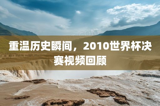 重温历史瞬间，2010世界杯决赛视频回顾漯河市盈旭机械设备有限公司