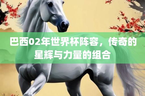 巴西02年世界杯阵容，传奇的星辉与力量的组合
