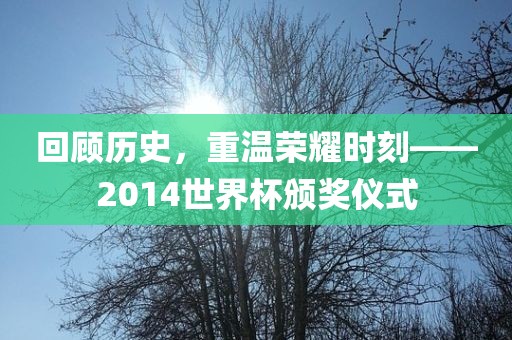 回顾历史，重温荣耀时刻——2014世界杯颁奖仪式