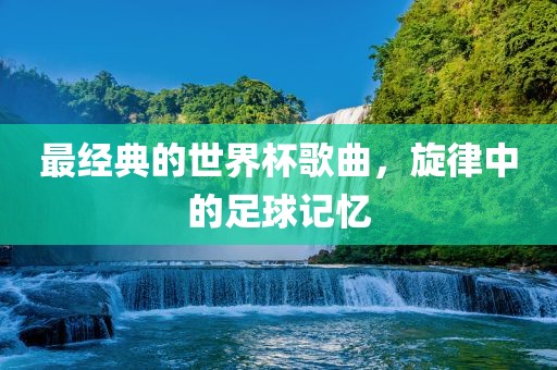 最经典的世界杯歌曲，旋律中的足球记忆