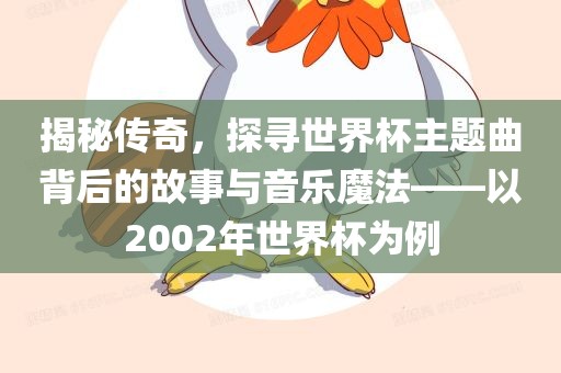 揭秘传奇，探寻世界杯主题曲背后的故事与音乐魔法——以2002年世界杯为例