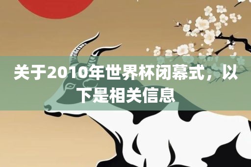 关于2010年世界杯闭幕式，以下是相关信息