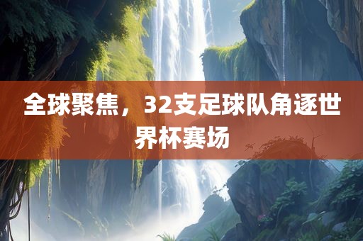 全球聚焦，32支足球队角逐世界杯赛场
