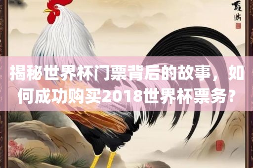 揭秘世界杯门票背后的故事，如何成功购买2018世界杯票务？