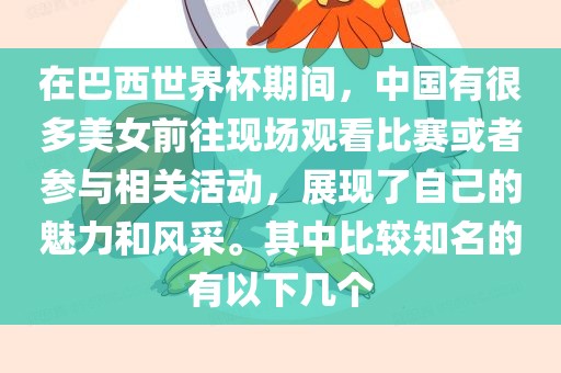 在巴西世界杯期间，中国有很多美女前往现场观看比赛或者参与相关活动，展现了自己的魅力和风采。其中比较知名的有以下几个