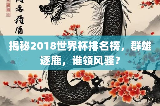揭秘2018世界杯排名榜，群雄逐鹿，谁领风骚？漯河市盈旭机械设备有限公司