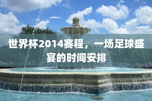世界杯2014赛程，一场足球盛宴的时间安排