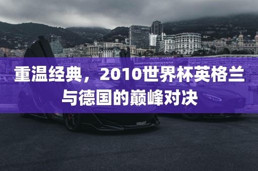 重温经典，2010世界杯英格兰与德国的巅峰对决