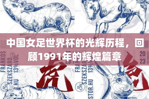 中国女足世界杯的光辉历程，回顾1991年的辉煌篇章