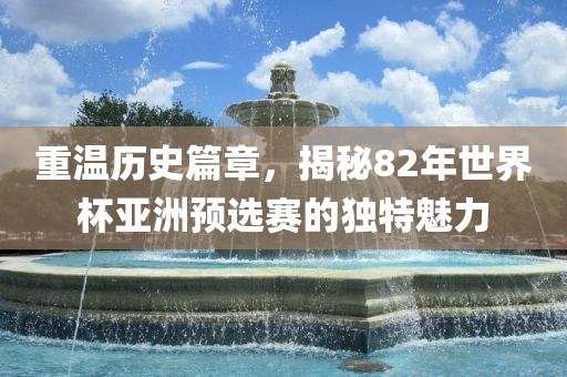重温历史篇章，揭秘82年世界杯亚洲预选赛的独特魅力