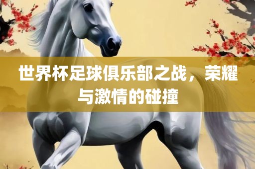 世界杯足球俱乐部之战，荣耀与激情的碰撞