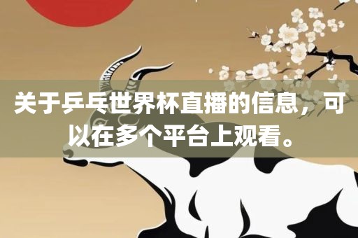 关于乒乓世界杯直播的信息，可以在多个平台上观看。