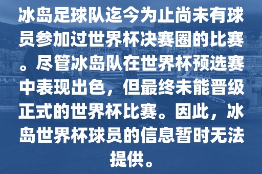 冰岛足球队迄今为止尚未有球员参加过世界杯决赛圈的比赛。尽管冰岛队在世界杯预选赛中表现出色，但最终未能晋级正式的世界杯比赛。因此，冰岛世界杯球员的信息暂时无法提供。