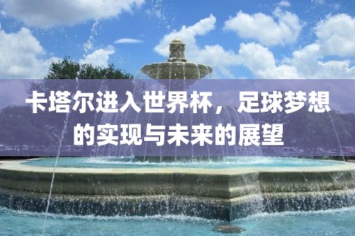 卡塔尔进入世界杯，足球梦想的实现与未来的展望