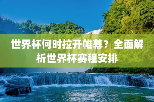 世界杯何时拉开帷幕？全面解析世界杯赛程安排