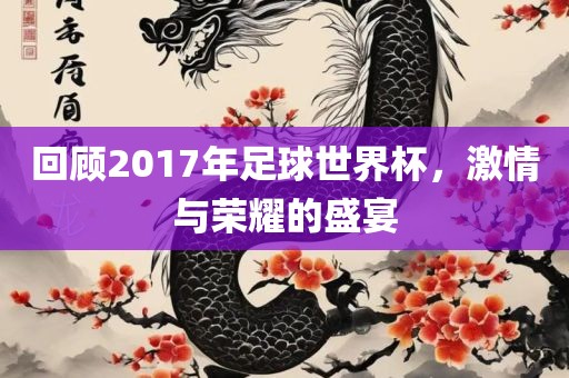回顾2017年足球世界杯，激情与荣耀的盛宴