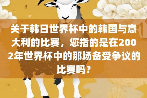 关于韩日世界杯中的韩国与意大利的比赛，您指的是在2002年世界杯中的那场备受争议的比赛吗？