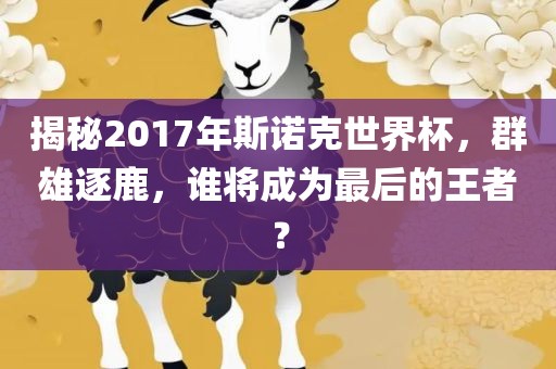 揭秘2017年斯诺克世界杯，群雄逐鹿，谁将成为最后的王者？