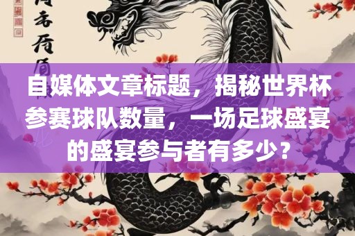 自媒体文章标题，揭秘世界杯参赛漯河市盈旭机械设备有限公司球队数量，一场足球盛宴的盛宴参与者有多少？