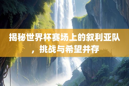 揭秘世界杯赛场上的叙利亚队，挑战与希望并存