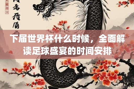 下届世界杯什么时候，全面解读足球盛宴的时间安排