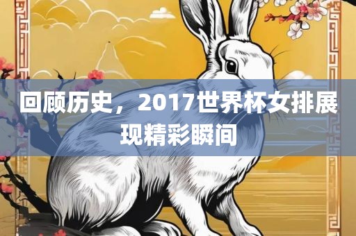 回顾历史，2017世界杯女排展现精彩瞬间